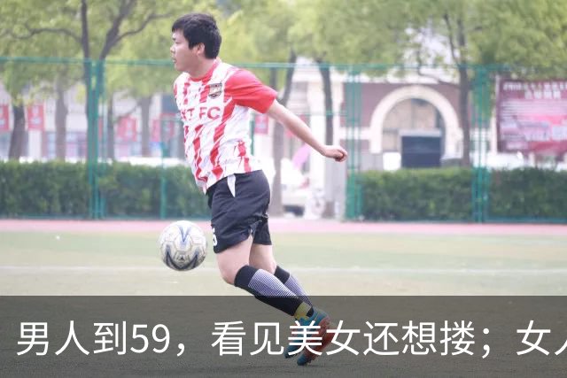 男人到59，看见美女还想搂；女人到了59，看见帅哥边上走，太真实